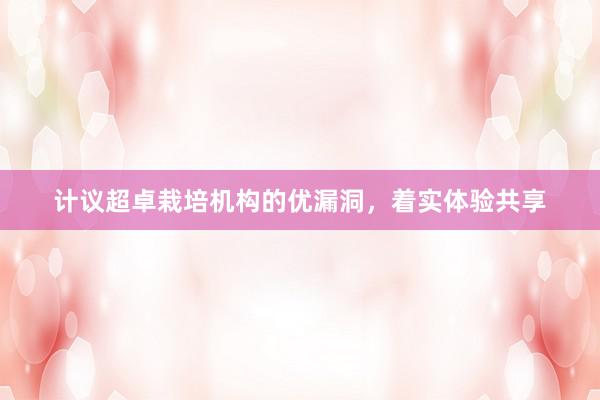 计议超卓栽培机构的优漏洞，着实体验共享
