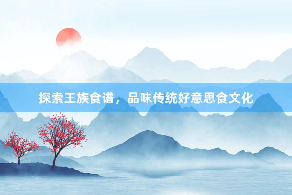 探索王族食谱，品味传统好意思食文化