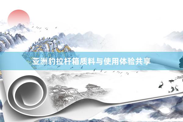 亚洲豹拉杆箱质料与使用体验共享