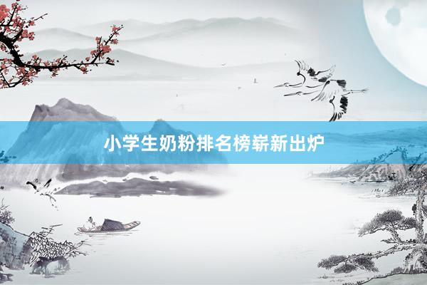 小学生奶粉排名榜崭新出炉